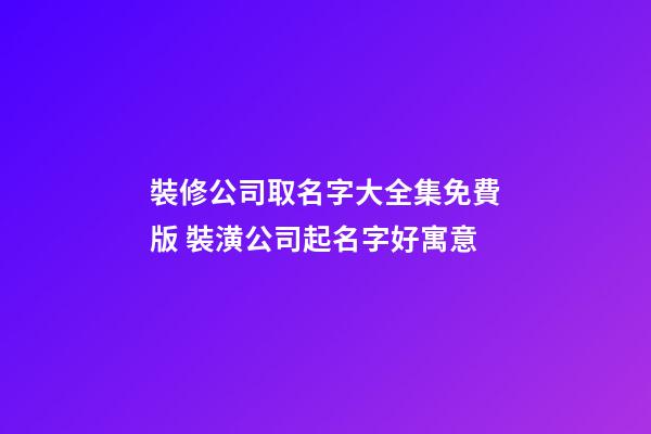 裝修公司取名字大全集免費版 裝潢公司起名字好寓意